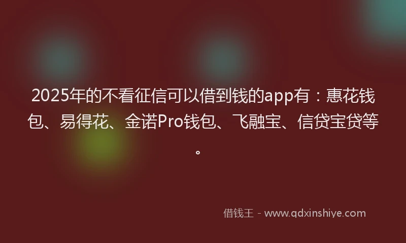 2025年的不看征信可以借到钱的app有：惠花钱包、易得花、金诺Pro钱包、飞融宝、信贷宝贷等。