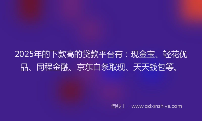 2025年的下款高的贷款平台有：现金宝、轻花优品、同程金融、京东白条取现、天天钱包等。