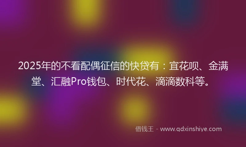 2025年的不看配偶征信的快贷有：宜花呗、金满堂、汇融Pro钱包、时代花、滴滴数科等。