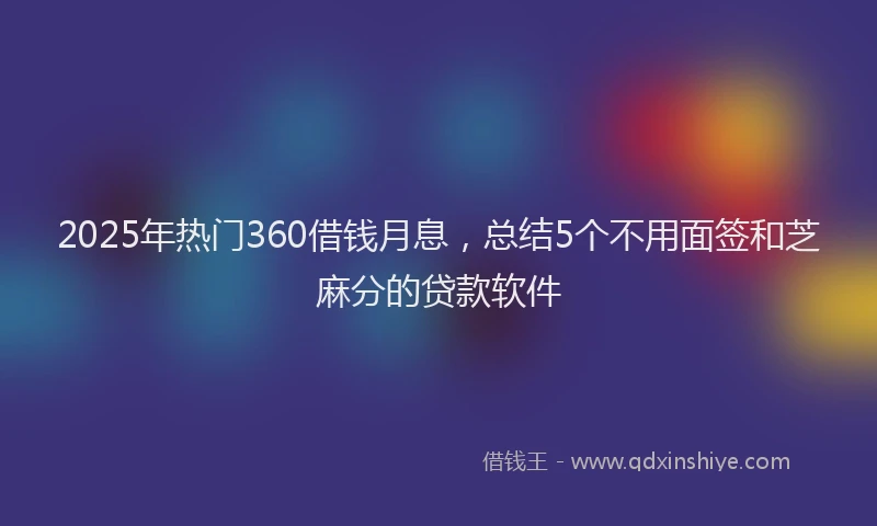 2025年热门360借钱月息，总结5个不用面签和芝麻分的贷款软件