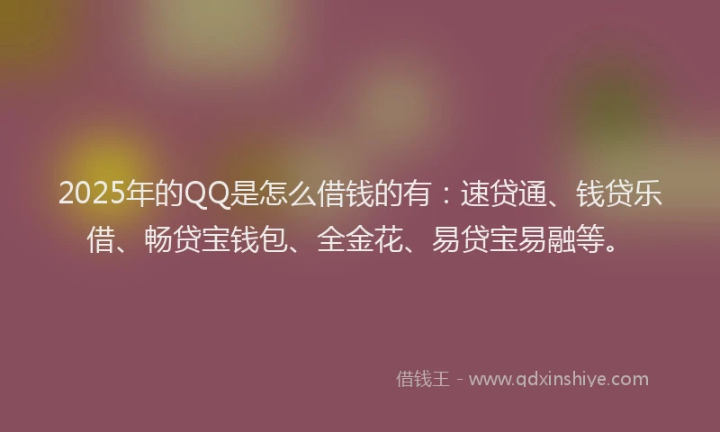 2025年的QQ是怎么借钱的有：速贷通、钱贷乐借、畅贷宝钱包、全金花、易贷宝易融等。