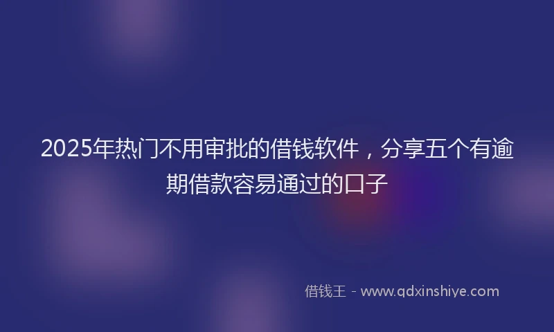 2025年热门不用审批的借钱软件，分享五个有逾期借款容易通过的口子