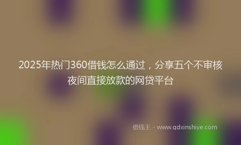 2025年热门360借钱怎么通过，分享五个不审核夜间直接放款的网贷平台