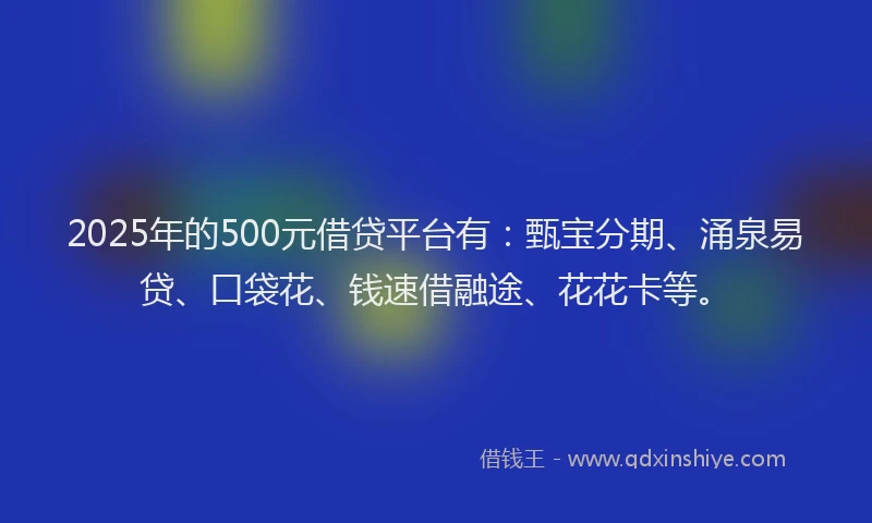 2025年的500元借贷平台有：甄宝分期、涌泉易贷、口袋花、钱速借融途、花花卡等。