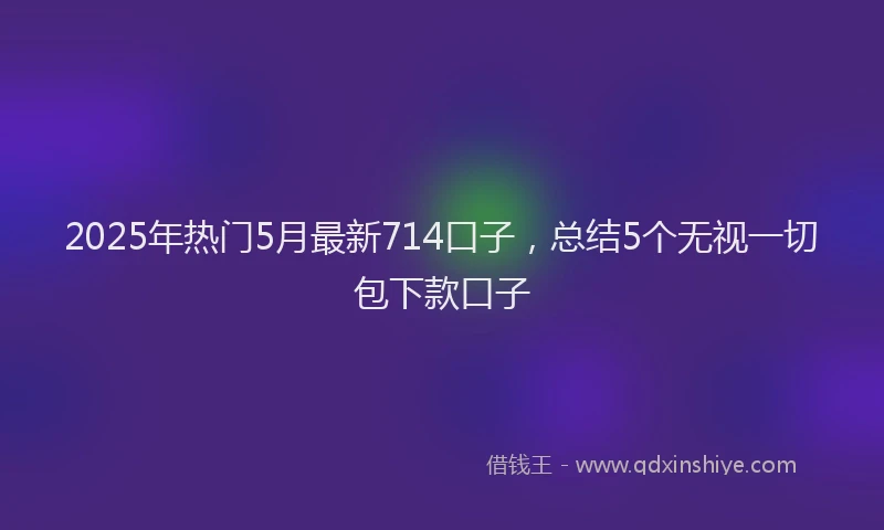 2025年热门5月最新714口子，总结5个无视一切包下款口子