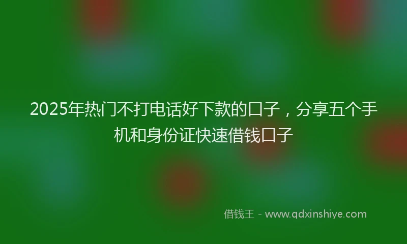 2025年热门不打电话好下款的口子，分享五个手机和身份证快速借钱口子