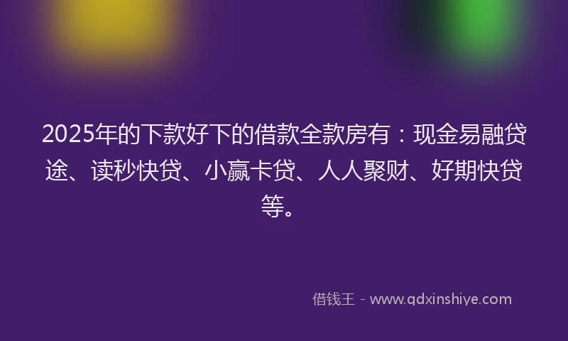2025年的下款好下的借款全款房有：现金易融贷途、读秒快贷、小赢卡贷、人人聚财、好期快贷等。