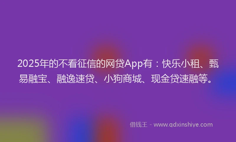 2025年的不看征信的网贷App有：快乐小租、甄易融宝、融逸速贷、小狗商城、现金贷速融等。