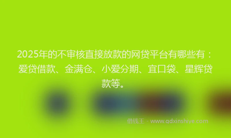 2025年的不审核直接放款的网贷平台有哪些有：爱贷借款、金满仓、小爱分期、宜口袋、星辉贷款等。