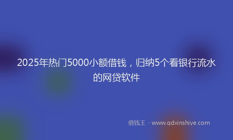 2025年热门5000小额借钱，归纳5个看银行流水的网贷软件
