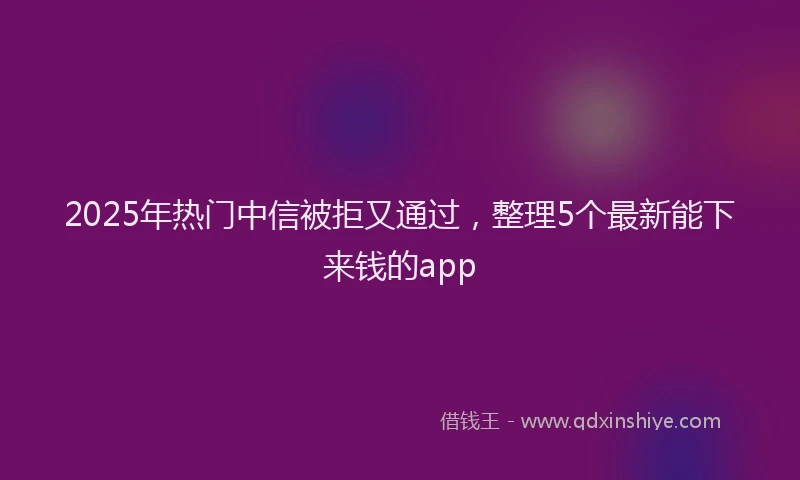 2025年热门中信被拒又通过，整理5个最新能下来钱的app