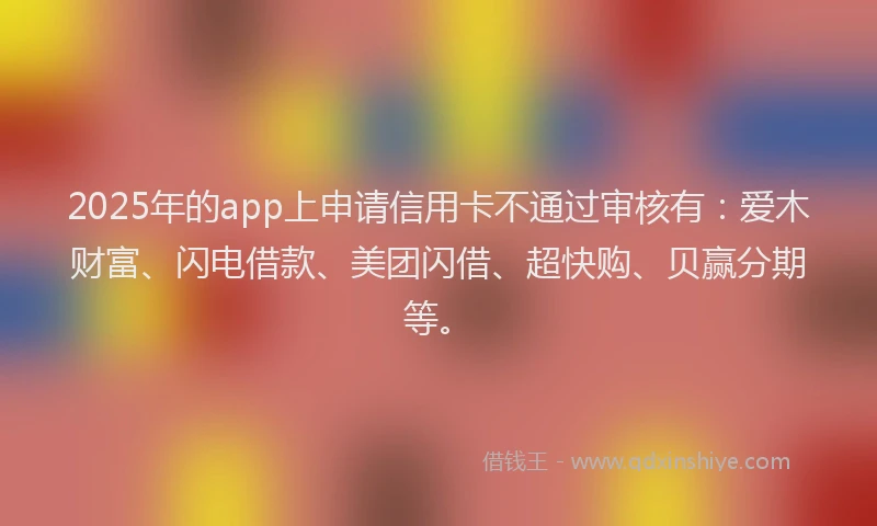 2025年的app上申请信用卡不通过审核有：爱木财富、闪电借款、美团闪借、超快购、贝赢分期等。