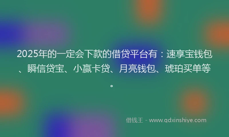2025年的一定会下款的借贷平台有：速享宝钱包、瞬信贷宝、小赢卡贷、月亮钱包、琥珀买单等。