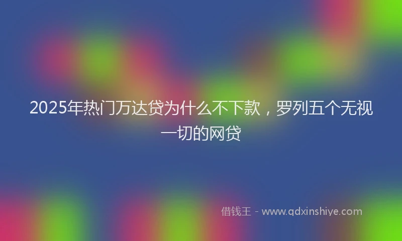 2025年热门万达贷为什么不下款，罗列五个无视一切的网贷