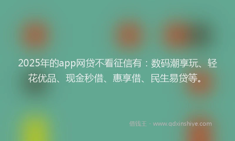 2025年的app网贷不看征信有：数码潮享玩、轻花优品、现金秒借、惠享借、民生易贷等。