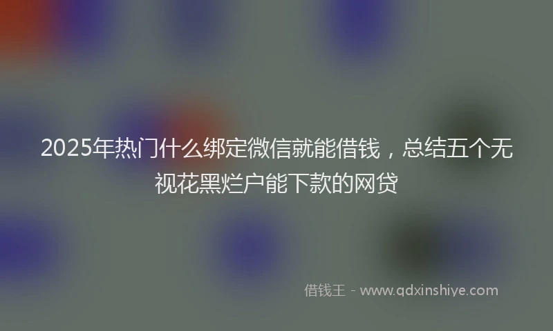 2025年热门什么绑定微信就能借钱，总结五个无视花黑烂户能下款的网贷