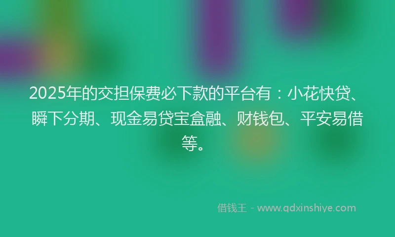 2025年的交担保费必下款的平台有：小花快贷、瞬下分期、现金易贷宝盒融、财钱包、平安易借等。