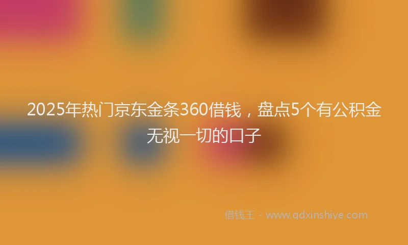 2025年热门京东金条360借钱，盘点5个有公积金无视一切的口子