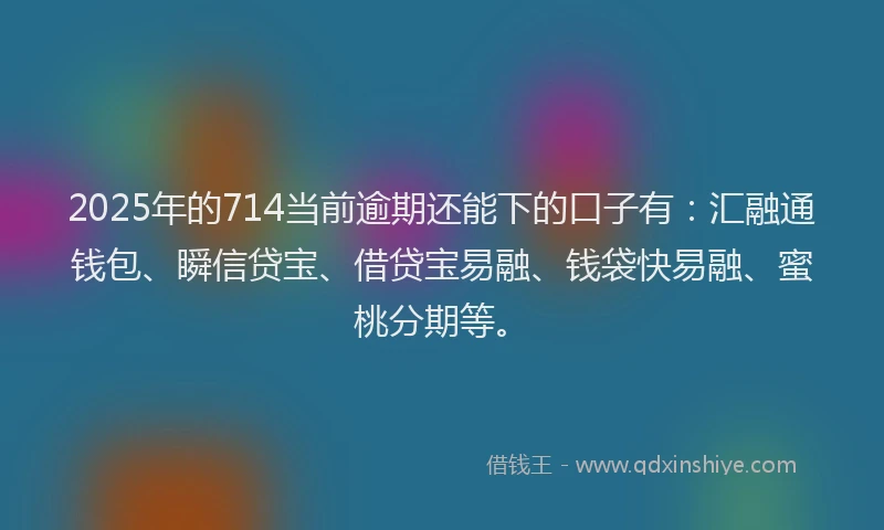2025年的714当前逾期还能下的口子有：汇融通钱包、瞬信贷宝、借贷宝易融、钱袋快易融、蜜桃分期等。