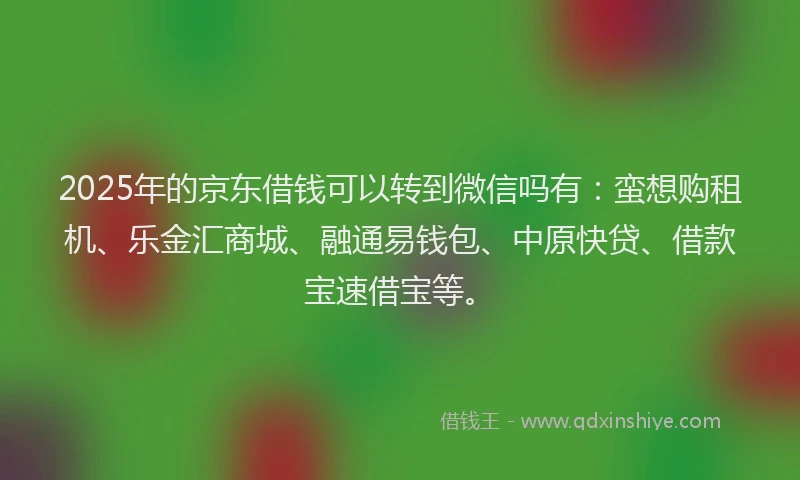 2025年的京东借钱可以转到微信吗有：蛮想购租机、乐金汇商城、融通易钱包、中原快贷、借款宝速借宝等。