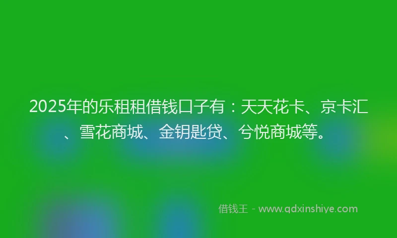 2025年的乐租租借钱口子有：天天花卡、京卡汇、雪花商城、金钥匙贷、兮悦商城等。
