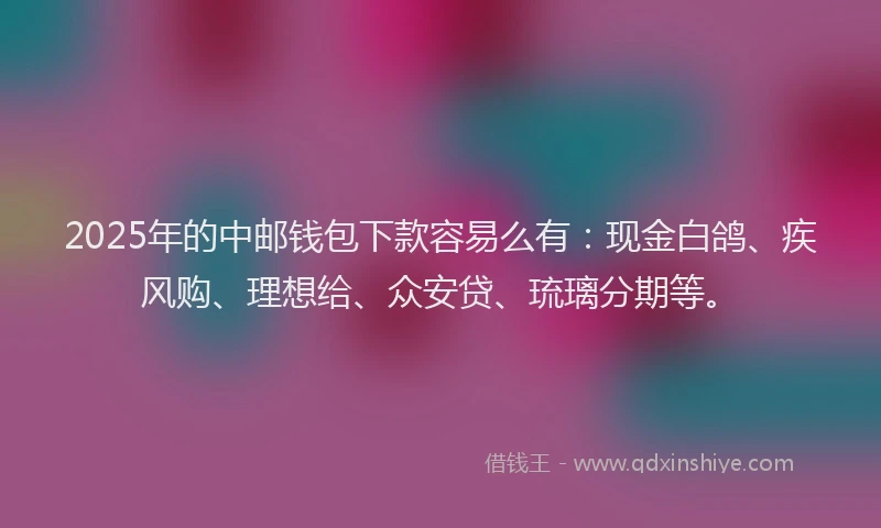 2025年的中邮钱包下款容易么有：现金白鸽、疾风购、理想给、众安贷、琉璃分期等。