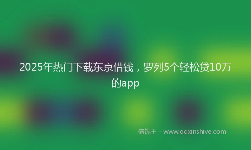 2025年热门下载东京借钱，罗列5个轻松贷10万的app