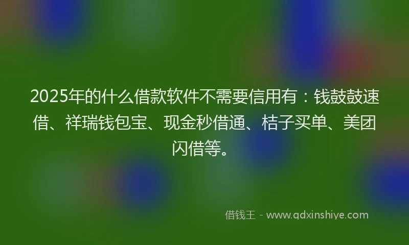 2025年的什么借款软件不需要信用有：钱鼓鼓速借、祥瑞钱包宝、现金秒借通、桔子买单、美团闪借等。