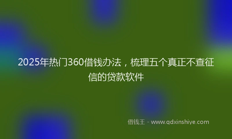 2025年热门360借钱办法，梳理五个真正不查征信的贷款软件