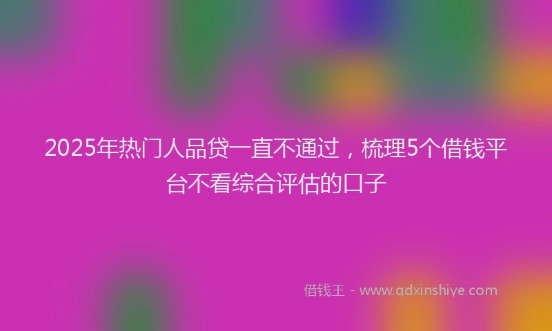 2025年热门人品贷一直不通过，梳理5个借钱平台不看综合评估的口子
