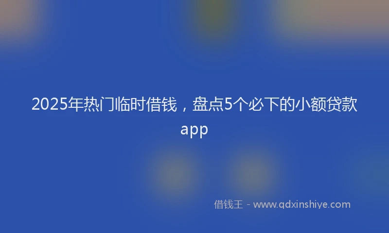 2025年热门临时借钱，盘点5个必下的小额贷款app
