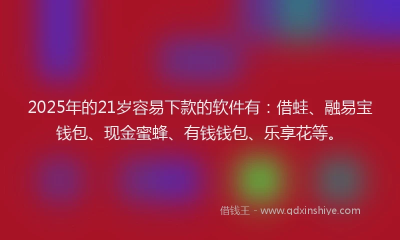 2025年的21岁容易下款的软件有：借蛙、融易宝钱包、现金蜜蜂、有钱钱包、乐享花等。