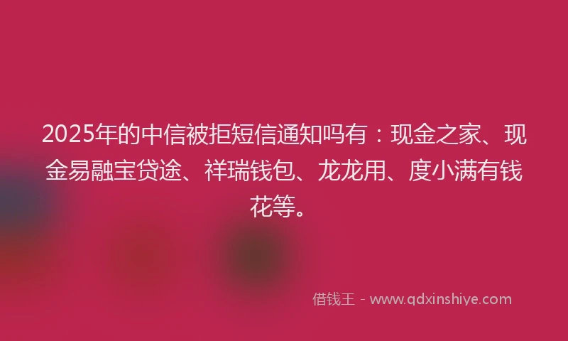 2025年的中信被拒短信通知吗有：现金之家、现金易融宝贷途、祥瑞钱包、龙龙用、度小满有钱花等。