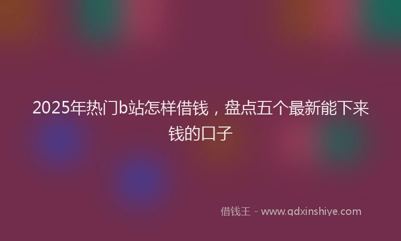 2025年热门b站怎样借钱，盘点五个最新能下来钱的口子