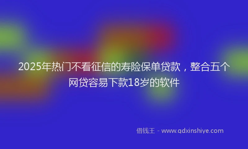 2025年热门不看征信的寿险保单贷款，整合五个网贷容易下款18岁的软件