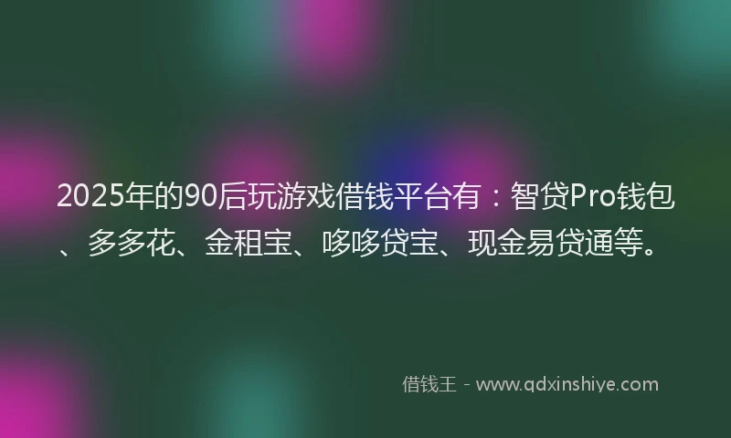 2025年的90后玩游戏借钱平台有：智贷Pro钱包、多多花、金租宝、哆哆贷宝、现金易贷通等。