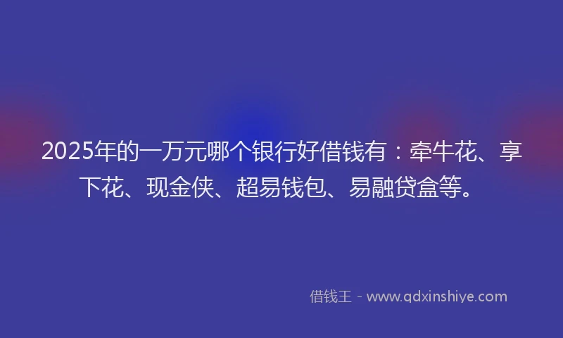 2025年的一万元哪个银行好借钱有：牵牛花、享下花、现金侠、超易钱包、易融贷盒等。