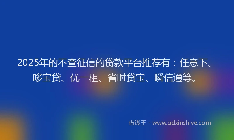 2025年的不查征信的贷款平台推荐有：任意下、哆宝贷、优一租、省时贷宝、瞬信通等。
