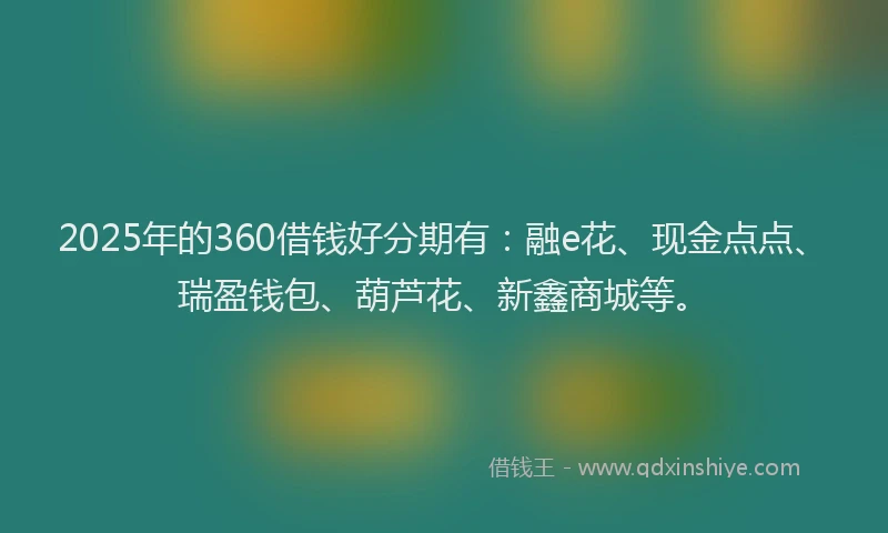 2025年的360借钱好分期有：融e花、现金点点、瑞盈钱包、葫芦花、新鑫商城等。