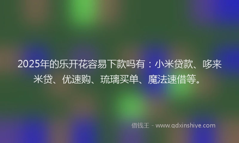 2025年的乐开花容易下款吗有：小米贷款、哆来米贷、优速购、琉璃买单、魔法速借等。