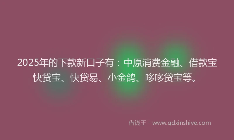 2025年的下款新口子有：中原消费金融、借款宝快贷宝、快贷易、小金鸽、哆哆贷宝等。