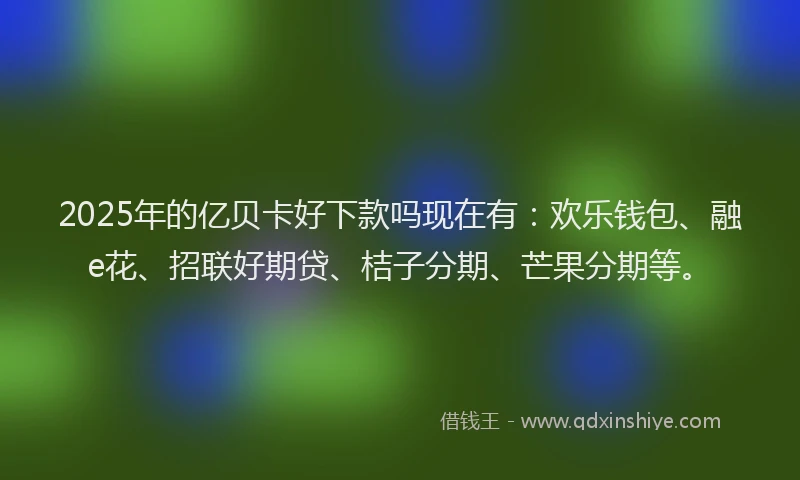 2025年的亿贝卡好下款吗现在有：欢乐钱包、融e花、招联好期贷、桔子分期、芒果分期等。