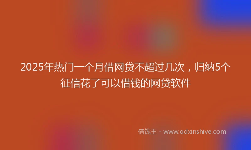 2025年热门一个月借网贷不超过几次，归纳5个征信花了可以借钱的网贷软件