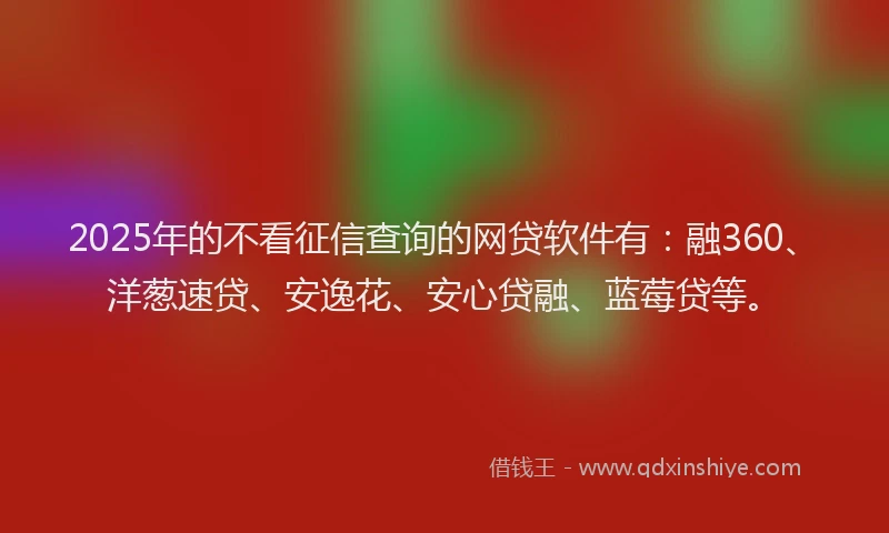 2025年的不看征信查询的网贷软件有：融360、洋葱速贷、安逸花、安心贷融、蓝莓贷等。