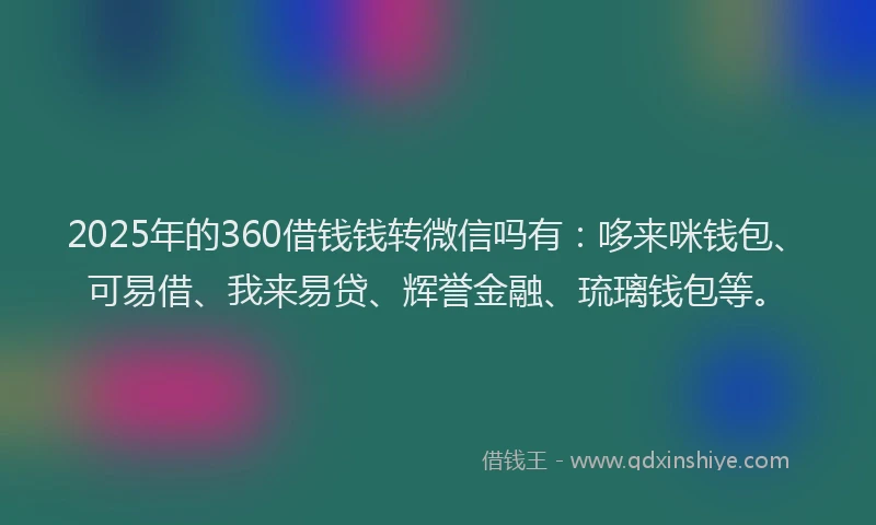 2025年的360借钱钱转微信吗有：哆来咪钱包、可易借、我来易贷、辉誉金融、琉璃钱包等。