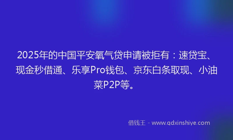 2025年的中国平安氧气贷申请被拒有：速贷宝、现金秒借通、乐享Pro钱包、京东白条取现、小油菜P2P等。