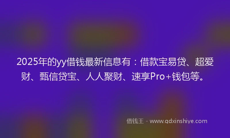 2025年的yy借钱最新信息有：借款宝易贷、超爱财、甄信贷宝、人人聚财、速享Pro+钱包等。