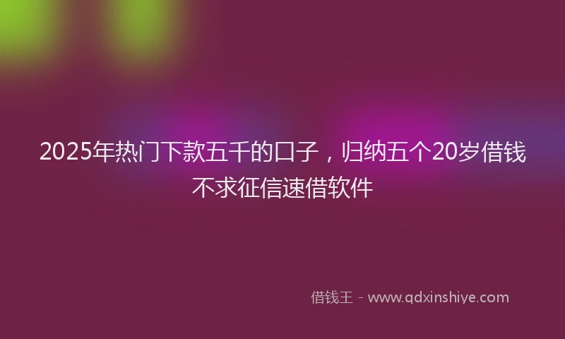 2025年热门下款五千的口子，归纳五个20岁借钱不求征信速借软件