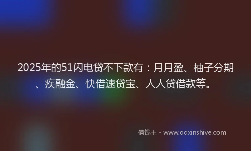 2025年的51闪电贷不下款有：月月盈、柚子分期、疾融金、快借速贷宝、人人贷借款等。