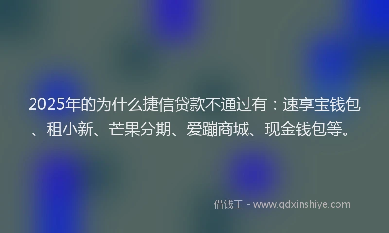 2025年的为什么捷信贷款不通过有：速享宝钱包、租小新、芒果分期、爱蹦商城、现金钱包等。